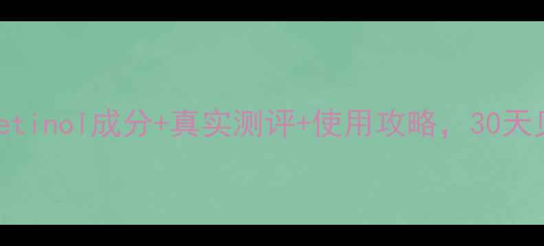 图片 抗初老必备！Retinol成分+真实测评+使用攻略，30天见证肌肤蜕变🔥