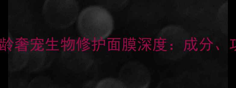 图片 抗初老必备！肌龄奢宠生物修护面膜深度：成分、功效与使用指南1