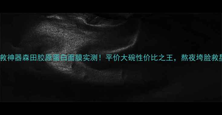图片 抗初老急救神器森田胶原蛋白面膜实测！平价大碗性价比之王，熬夜垮脸救星来了✨1
