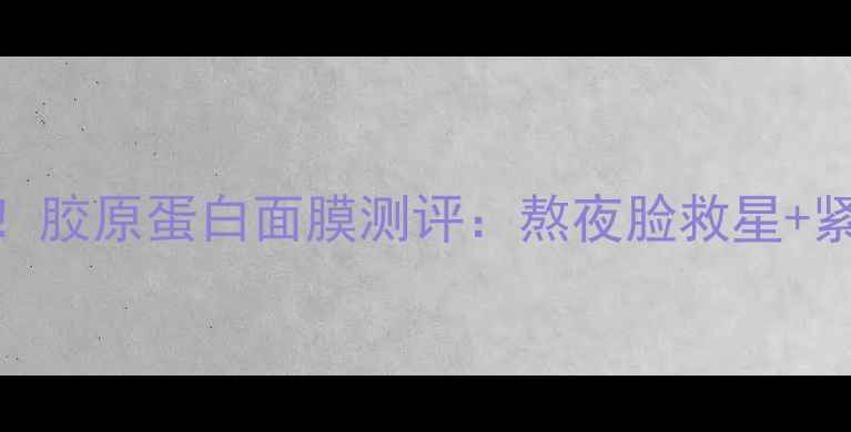 图片 抗初老急救神器！胶原蛋白面膜测评：熬夜脸救星+紧致弹润实测攻略
