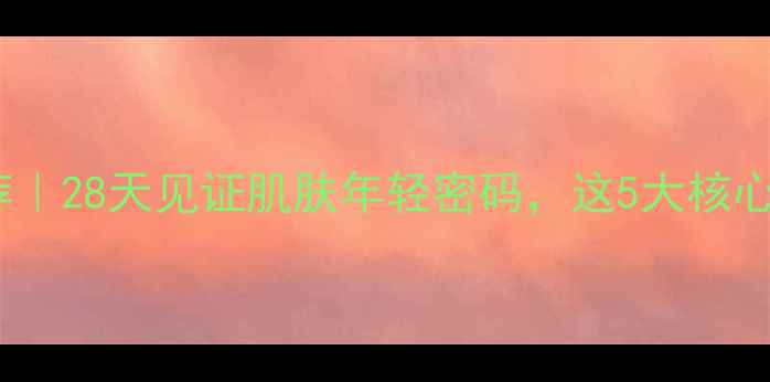 图片 抗初老护肤品推荐｜28天见证肌肤年轻密码，这5大核心成分必须了解！2