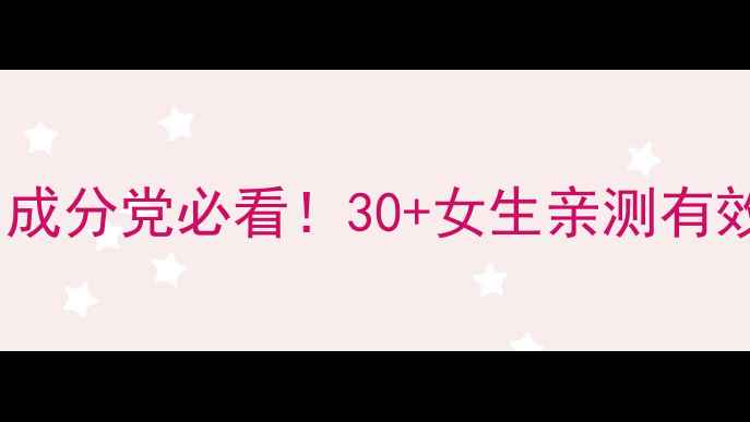 图片 抗初老护肤品推荐｜成分党必看！30+女生亲测有效的5款抗老精华清单