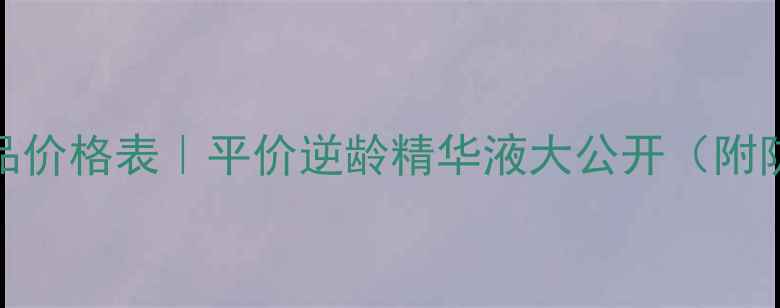 图片 抗初老护肤正品价格表｜平价逆龄精华液大公开（附防伪查询指南）
