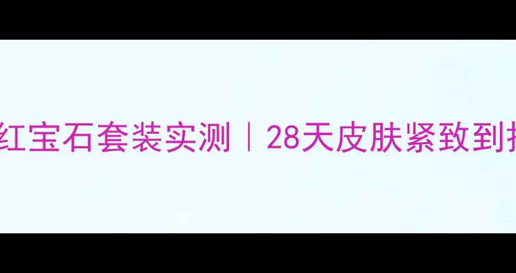 图片 抗初老闭眼入！珀莱雅红宝石套装实测｜28天皮肤紧致到掐出水，素颜也发光✨2