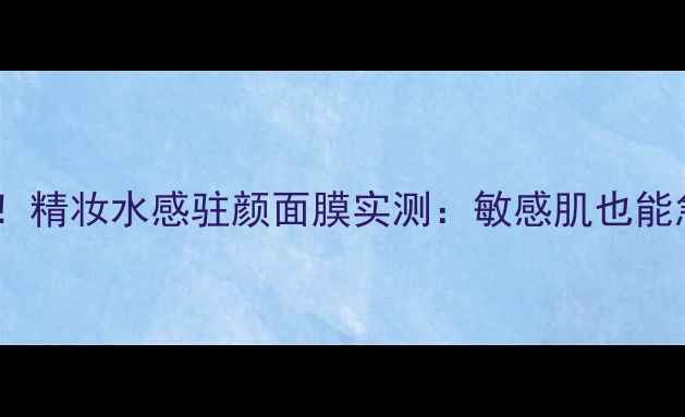 图片 抗初老面膜天花板！精妆水感驻颜面膜实测：敏感肌也能急救的5天焕肤体验