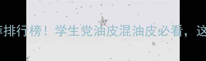 图片 抗氧化护肤品推荐排行榜！学生党油皮混油皮必看，这5款让我年轻5岁2