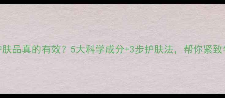 图片 抗皱护肤品真的有效？5大科学成分+3步护肤法，帮你紧致年轻肌