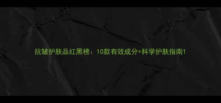 图片 抗皱护肤品红黑榜：10款有效成分+科学护肤指南1