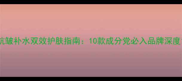 图片 抗皱补水双效护肤指南：10款成分党必入品牌深度1