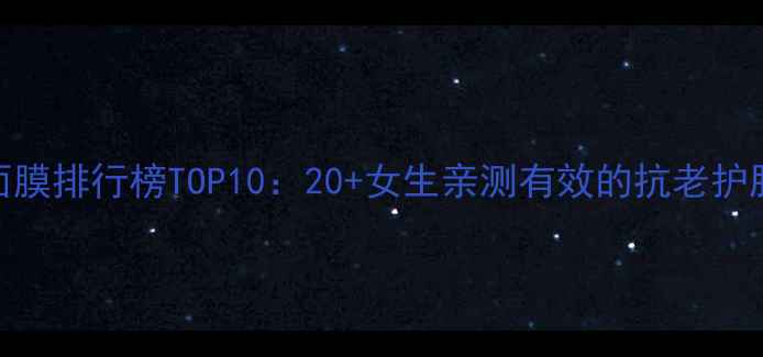图片 抗皱面膜排行榜TOP10：20+女生亲测有效的抗老护肤方案