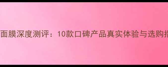 图片 抗皱面膜深度测评：10款口碑产品真实体验与选购指南2