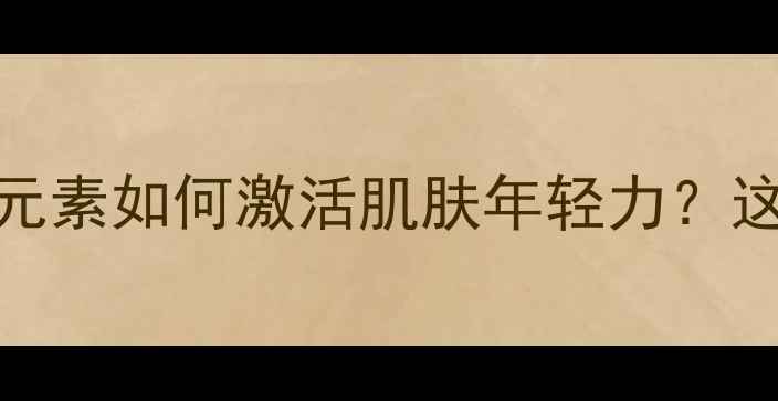 图片 抗老成分大！三肽1+铜元素如何激活肌肤年轻力？这份护肤攻略必须收藏！