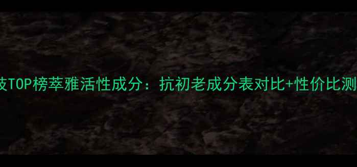 图片 抗老黑科技TOP榜萃雅活性成分：抗初老成分表对比+性价比测评全攻略2