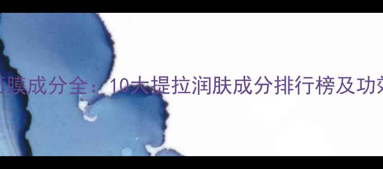 图片 抗衰紧致面膜成分全：10大提拉润肤成分排行榜及功效对比指南