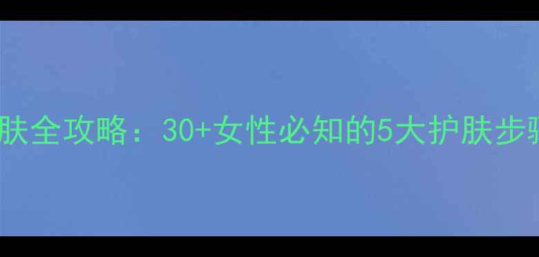 图片 抗衰老护肤全攻略：30+女性必知的5大护肤步骤与成分1