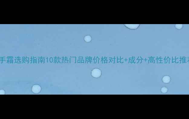 图片 护手霜选购指南10款热门品牌价格对比+成分+高性价比推荐2