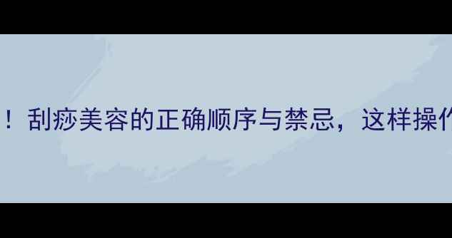 图片 护肤前必做！刮痧美容的正确顺序与禁忌，这样操作效果翻倍1