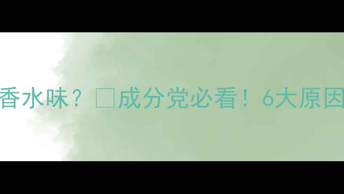 图片 护肤后总闻到香水味？💡成分党必看！6大原因+解决方案全1