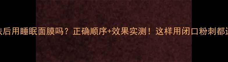 图片 护肤后用睡眠面膜吗？正确顺序+效果实测！这样用闭口粉刺都退散