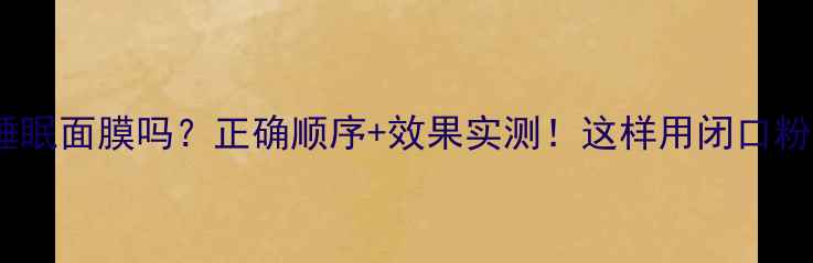 图片 护肤后用睡眠面膜吗？正确顺序+效果实测！这样用闭口粉刺都退散2