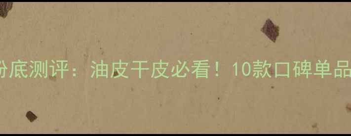 图片 护肤品+粉底测评：油皮干皮必看！10款口碑单品实测对比