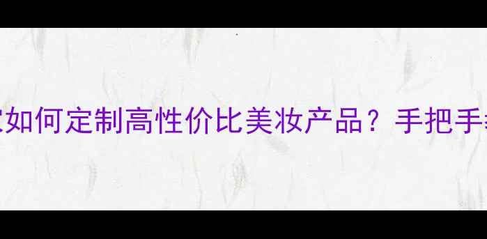 图片 护肤品OEM加工厂家如何定制高性价比美妆产品？手把手教你选对合作方！2