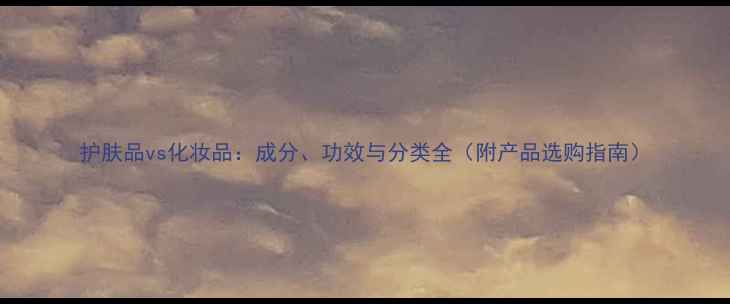 图片 护肤品vs化妆品：成分、功效与分类全（附产品选购指南）