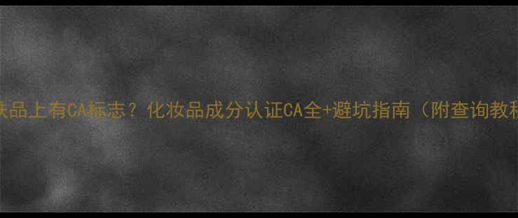 图片 护肤品上有CA标志？化妆品成分认证CA全+避坑指南（附查询教程）