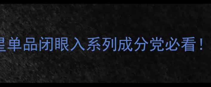 图片 护肤品不回购？这10款明星单品闭眼入系列成分党必看！附全年护肤清单+避坑指南