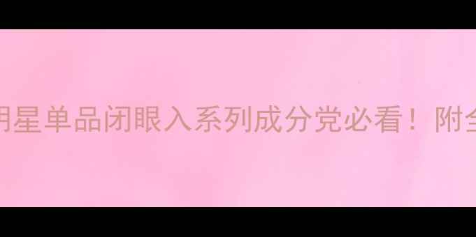 图片 护肤品不回购？这10款明星单品闭眼入系列成分党必看！附全年护肤清单+避坑指南1