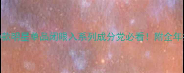 图片 护肤品不回购？这10款明星单品闭眼入系列成分党必看！附全年护肤清单+避坑指南2