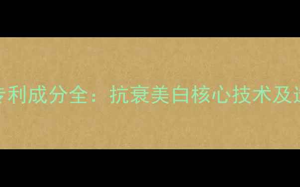 图片 护肤品专利成分全：抗衰美白核心技术及选购指南