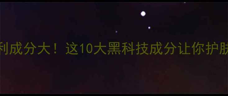 图片 护肤品专利成分大！这10大黑科技成分让你护肤效果翻倍