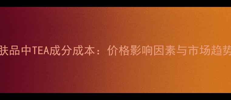 图片 护肤品中TEA成分成本：价格影响因素与市场趋势全