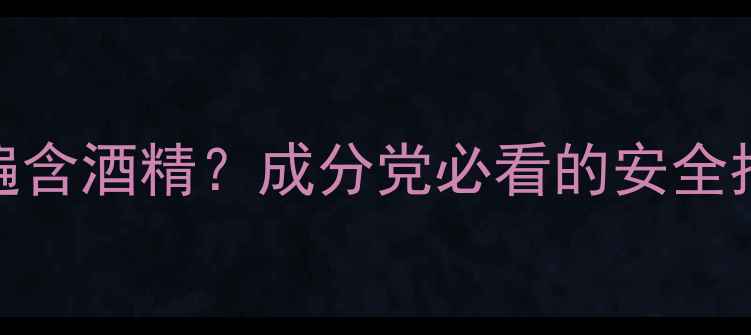 图片 护肤品中为何普遍含酒精？成分党必看的安全指南与替代方案全