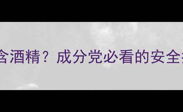图片 护肤品中为何普遍含酒精？成分党必看的安全指南与替代方案全1