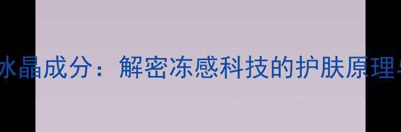 图片 护肤品中的冰晶成分：解密冻感科技的护肤原理与功效对比1