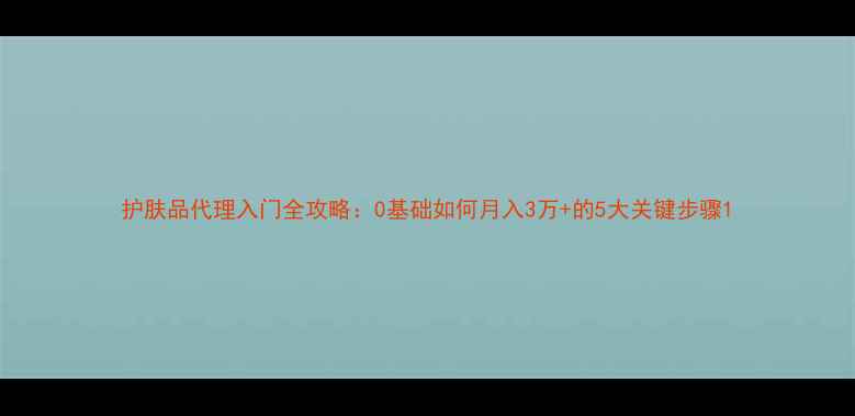 图片 护肤品代理入门全攻略：0基础如何月入3万+的5大关键步骤1