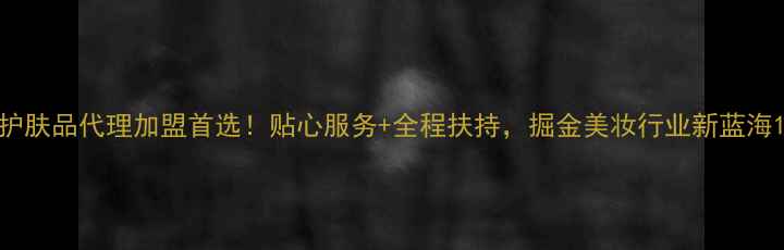 图片 护肤品代理加盟首选！贴心服务+全程扶持，掘金美妆行业新蓝海1