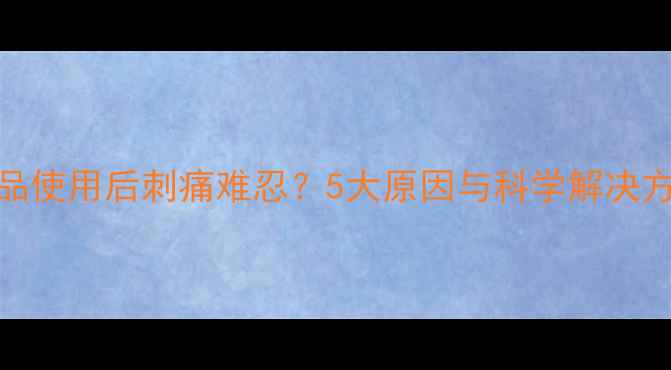 图片 护肤品使用后刺痛难忍？5大原因与科学解决方法全