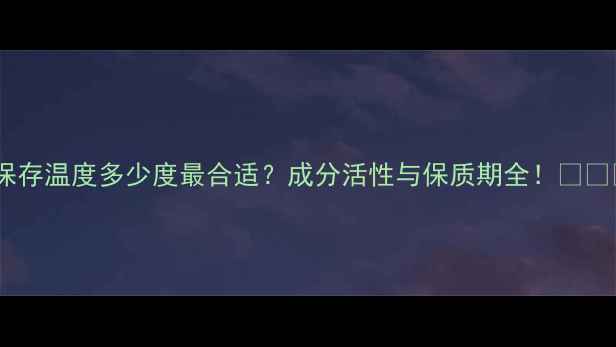 图片 护肤品保存温度多少度最合适？成分活性与保质期全！🌡️💆♀️1