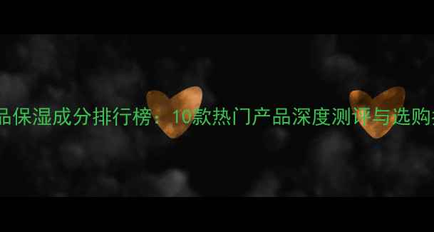 图片 护肤品保湿成分排行榜：10款热门产品深度测评与选购指南1