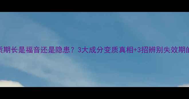 图片 护肤品保质期长是福音还是隐患？3大成分变质真相+3招辨别失效期的科学方法