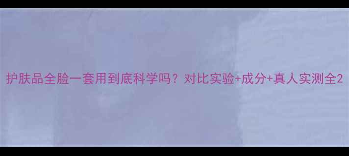 图片 护肤品全脸一套用到底科学吗？对比实验+成分+真人实测全2