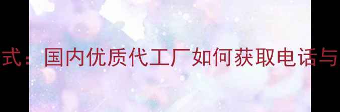 图片 护肤品加工OEM联系方式：国内优质代工厂如何获取电话与定制方案？最新指南1