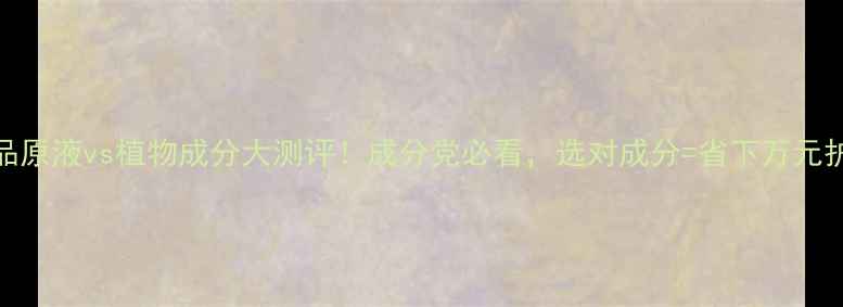 图片 护肤品原液vs植物成分大测评！成分党必看，选对成分=省下万元护肤钱