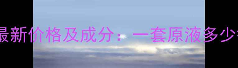 图片 护肤品原液最新价格及成分：一套原液多少钱才值得？1