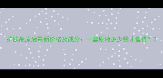 图片 护肤品原液最新价格及成分：一套原液多少钱才值得？2
