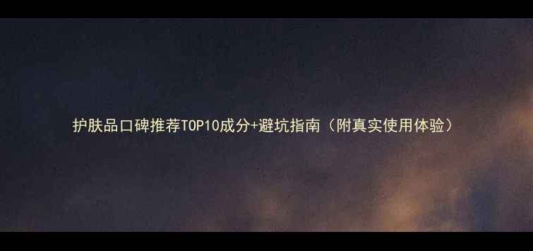 图片 护肤品口碑推荐TOP10成分+避坑指南（附真实使用体验）