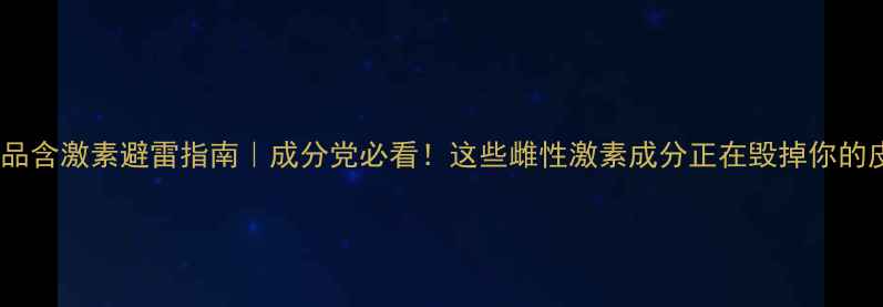图片 护肤品含激素避雷指南｜成分党必看！这些雌性激素成分正在毁掉你的皮肤1